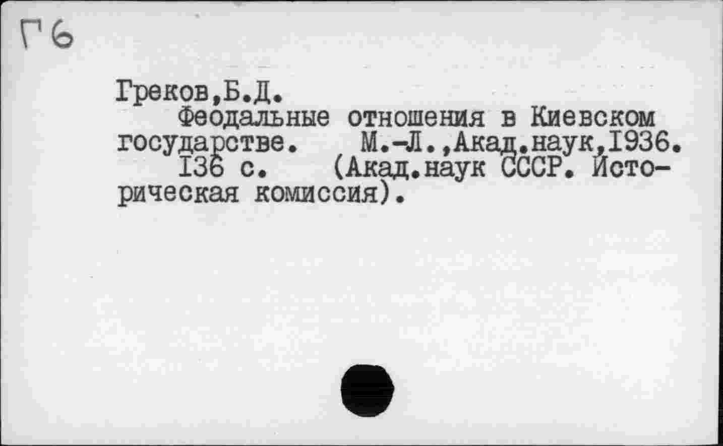 ﻿Греков,Б. Д.
Феодальные отношения в Киевском государстве. М.-Л.,Акад.наук,1936
136 с.	(Акад.наук СССР. Исто-
рическая комиссия).
